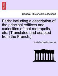 Cover image for Paris: Including a Description of the Principal Edifices and Curiosities of That Metropolis, Etc. [Translated and Adapted from the French.] Vol. I.