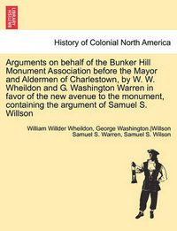 Cover image for Arguments on Behalf of the Bunker Hill Monument Association Before the Mayor and Aldermen of Charlestown, by W. W. Wheildon and G. Washington Warren in Favor of the New Avenue to the Monument, Containing the Argument of Samuel S. Willson