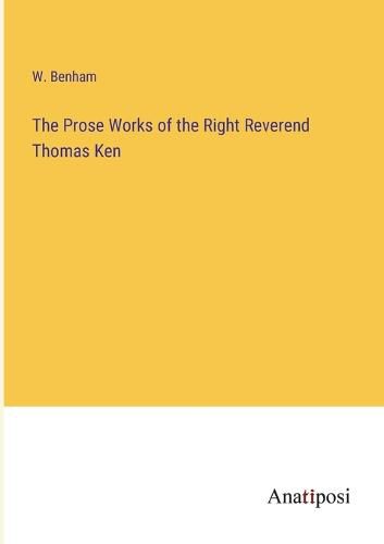 Cover image for The Prose Works of the Right Reverend Thomas Ken