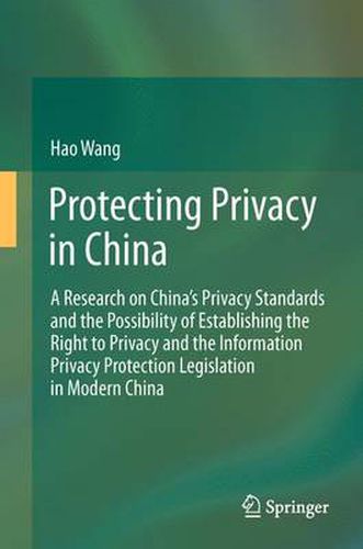 Cover image for Protecting Privacy in China: A Research on China's Privacy Standards and the Possibility of Establishing the Right to Privacy and the Information Privacy Protection Legislation in Modern China