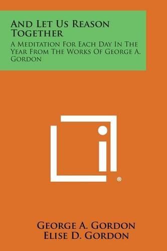 Cover image for And Let Us Reason Together: A Meditation for Each Day in the Year from the Works of George A. Gordon