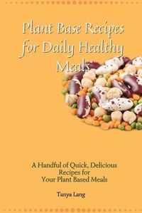 Cover image for Plant Base Recipes for Daily Healthy Meals: A Handful of Quick, Delicious Recipes for Your Plant Based Meals