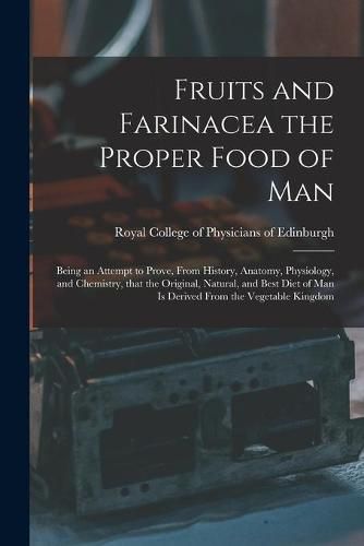 Cover image for Fruits and Farinacea the Proper Food of Man: Being an Attempt to Prove, From History, Anatomy, Physiology, and Chemistry, That the Original, Natural, and Best Diet of Man is Derived From the Vegetable Kingdom