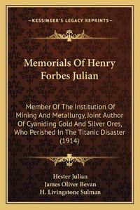 Cover image for Memorials of Henry Forbes Julian: Member of the Institution of Mining and Metallurgy, Joint Author of Cyaniding Gold and Silver Ores, Who Perished in the Titanic Disaster (1914)