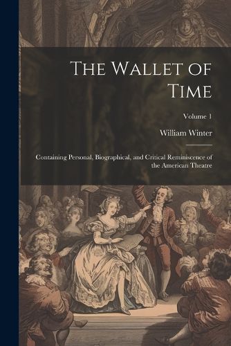 The Wallet of Time; Containing Personal, Biographical, and Critical Reminiscence of the American Theatre; Volume 1