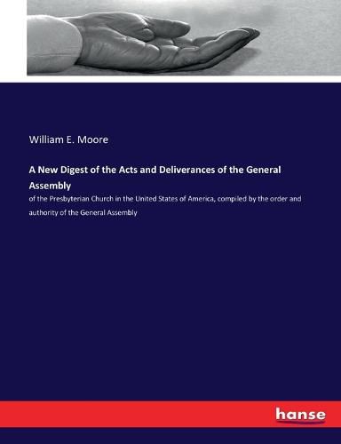 A New Digest of the Acts and Deliverances of the General Assembly: of the Presbyterian Church in the United States of America, compiled by the order and authority of the General Assembly