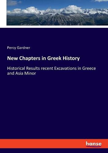 New Chapters in Greek History: Historical Results recent Excavations in Greece and Asia Minor