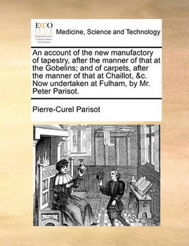 Cover image for An Account of the New Manufactory of Tapestry, After the Manner of That at the Gobelins; And of Carpets, After the Manner of That at Chaillot, &C. Now Undertaken at Fulham, by Mr. Peter Parisot.