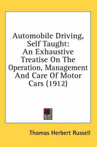 Automobile Driving, Self Taught: An Exhaustive Treatise on the Operation, Management and Care of Motor Cars (1912)