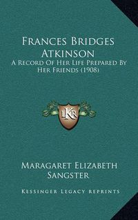 Cover image for Frances Bridges Atkinson: A Record of Her Life Prepared by Her Friends (1908)