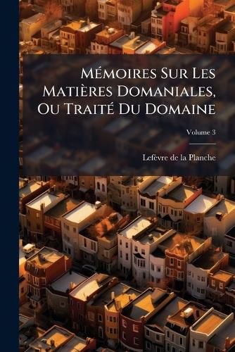 Cover image for M Moires Sur Les Mati Res Domaniales, Ou Trait Du Domaine, Volume 3