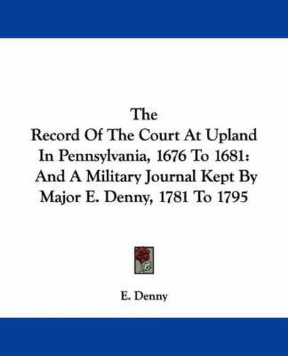 Cover image for The Record of the Court at Upland in Pennsylvania, 1676 to 1681: And a Military Journal Kept by Major E. Denny, 1781 to 1795