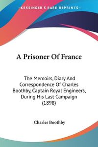 Cover image for A Prisoner of France: The Memoirs, Diary and Correspondence of Charles Boothby, Captain Royal Engineers, During His Last Campaign (1898)