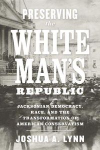 Cover image for Preserving the White Man's Republic: Jacksonian Democracy, Race, and the Transformation of American Conservatism