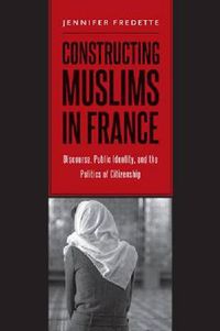 Cover image for Constructing Muslims in France: Discourse, Public Identity, and the Politics of Citizenship