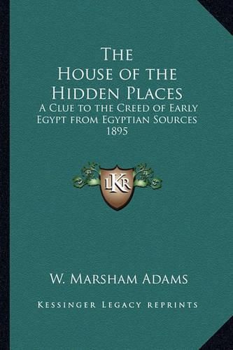 Cover image for The House of the Hidden Places: A Clue to the Creed of Early Egypt from Egyptian Sources 1895