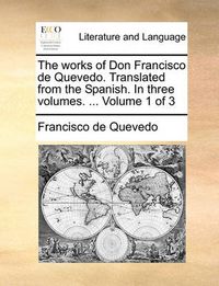 Cover image for The Works of Don Francisco de Quevedo. Translated from the Spanish. in Three Volumes. ... Volume 1 of 3