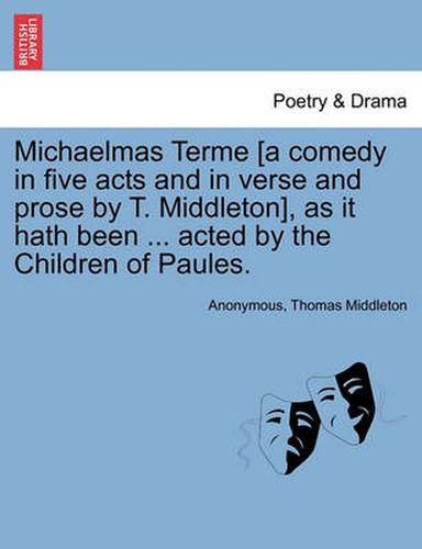 Cover image for Michaelmas Terme [A Comedy in Five Acts and in Verse and Prose by T. Middleton], as It Hath Been ... Acted by the Children of Paules.