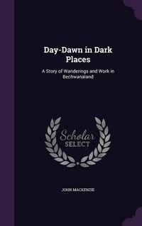 Cover image for Day-Dawn in Dark Places: A Story of Wanderings and Work in Bechwanaland