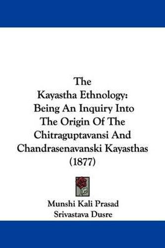 Cover image for The Kayastha Ethnology: Being an Inquiry Into the Origin of the Chitraguptavansi and Chandrasenavanski Kayasthas (1877)