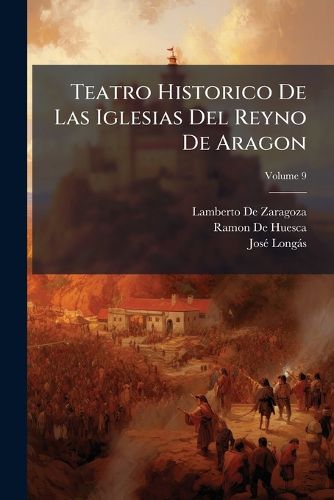 Cover image for Teatro Historico de Las Iglesias del Reyno de Aragon, Volume 9