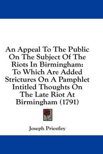 Cover image for An Appeal to the Public on the Subject of the Riots in Birmingham: To Which Are Added Strictures on a Pamphlet Intitled Thoughts on the Late Riot at Birmingham (1791)