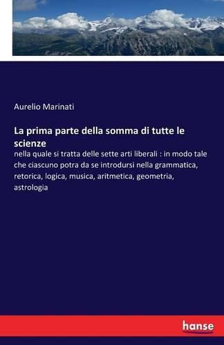 Cover image for La prima parte della somma di tutte le scienze: nella quale si tratta delle sette arti liberali: in modo tale che ciascuno potra da se introdursi nella grammatica, retorica, logica, musica, aritmetica, geometria, astrologia