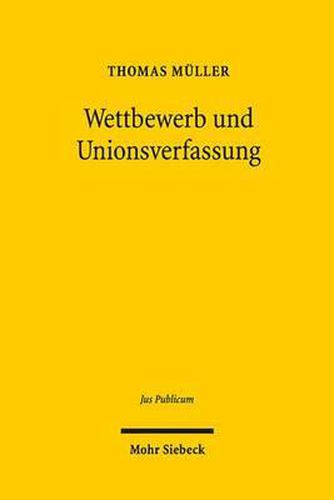 Wettbewerb und Unionsverfassung: Begrundung und Begrenzung des Wettbewerbsprinzips in der europaischen Verfassung