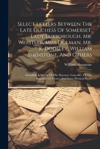 Select Letters Between The Late Duchess Of Somerset, Lady Luxborough, Mr. Whistler, Miss Dolman, Mr. R. Dodsley, William Shenstone, And Others