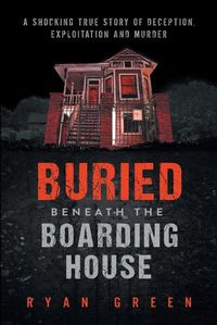 Cover image for Buried Beneath the Boarding House: A Shocking True Story of Deception, Exploitation and Murder