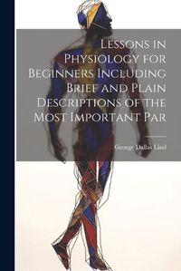 Cover image for Lessons in Physiology for Beginners Including Brief and Plain Descriptions of the Most Important Par