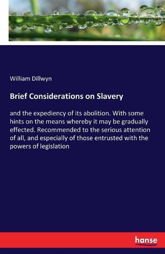 Cover image for Brief Considerations on Slavery: and the expediency of its abolition. With some hints on the means whereby it may be gradually effected. Recommended to the serious attention of all, and especially of those entrusted with the powers of legislation