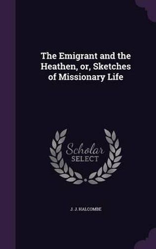 Cover image for The Emigrant and the Heathen, Or, Sketches of Missionary Life