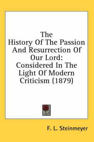 Cover image for The History of the Passion and Resurrection of Our Lord: Considered in the Light of Modern Criticism (1879)