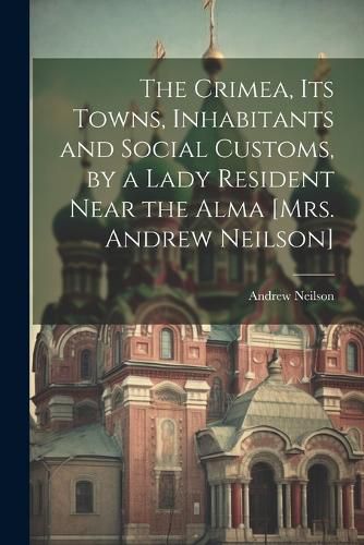 The Crimea, Its Towns, Inhabitants and Social Customs, by a Lady Resident Near the Alma [Mrs. Andrew Neilson]