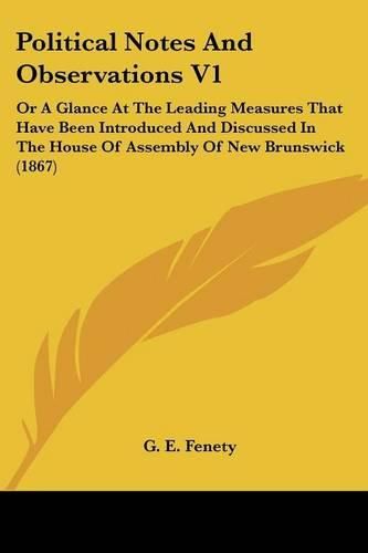 Cover image for Political Notes and Observations V1: Or a Glance at the Leading Measures That Have Been Introduced and Discussed in the House of Assembly of New Brunswick (1867)