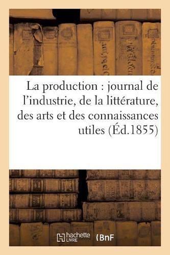Cover image for La Production: Journal de l'Industrie, de la Litterature, Des Arts Et Des Connaissances Utiles