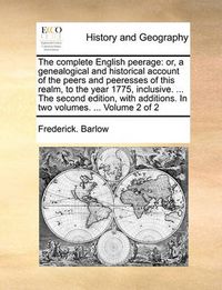 Cover image for The Complete English Peerage: Or, a Genealogical and Historical Account of the Peers and Peeresses of This Realm, to the Year 1775, Inclusive. ... the Second Edition, with Additions. in Two Volumes. ... Volume 2 of 2