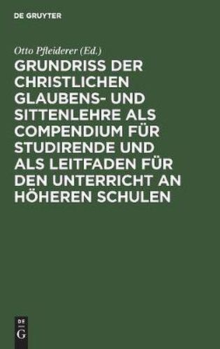 Grundriss der christlichen Glaubens- und Sittenlehre als Compendium fur Studirende und als Leitfaden fur den Unterricht an hoeheren Schulen