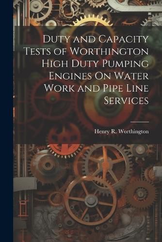 Cover image for Duty and Capacity Tests of Worthington High Duty Pumping Engines On Water Work and Pipe Line Services