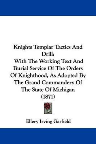 Cover image for Knights Templar Tactics And Drill: With The Working Text And Burial Service Of The Orders Of Knighthood, As Adopted By The Grand Commandery Of The State Of Michigan (1871)