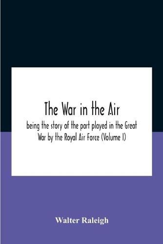 Cover image for The War In The Air; Being The Story Of The Part Played In The Great War By The Royal Air Force (Volume I)