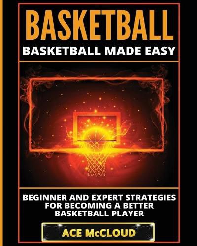 Cover image for Basketball: Basketball Made Easy: Beginner and Expert Strategies For Becoming A Better Basketball Player