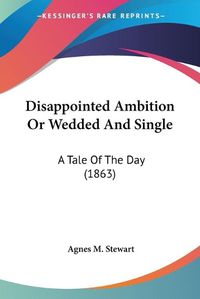 Cover image for Disappointed Ambition or Wedded and Single: A Tale of the Day (1863)