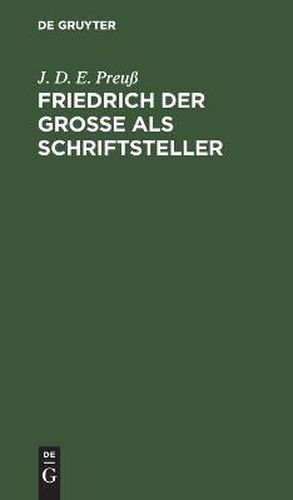 Friedrich Der Grosse ALS Schriftsteller: Vorarbeit Zu Einer Echten Und Vollstandigen Ausgabe Seiner Werke. Bei Annaherung Des Grossen Preussischen Thronjubelfestes Ehrerbietigst Der Koenigl. Akademie Der Wissenschaften