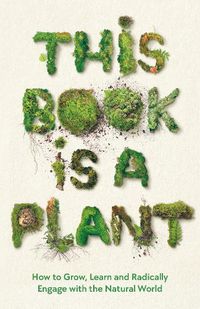 Cover image for This Book is a Plant: How to Grow, Learn and Radically Engage with the Natural World