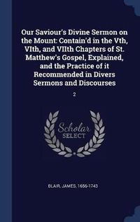 Cover image for Our Saviour's Divine Sermon on the Mount: Contain'd in the Vth, Vith, and Viith Chapters of St. Matthew's Gospel, Explained, and the Practice of It Recommended in Divers Sermons and Discourses: 2