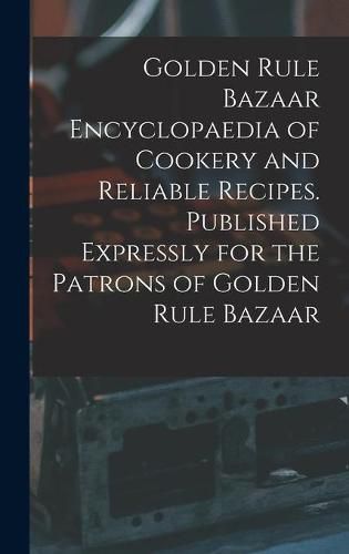 Cover image for Golden Rule Bazaar Encyclopaedia of Cookery and Reliable Recipes. Published Expressly for the Patrons of Golden Rule Bazaar