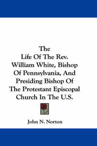 Cover image for The Life of the REV. William White, Bishop of Pennsylvania, and Presiding Bishop of the Protestant Episcopal Church in the U.S.