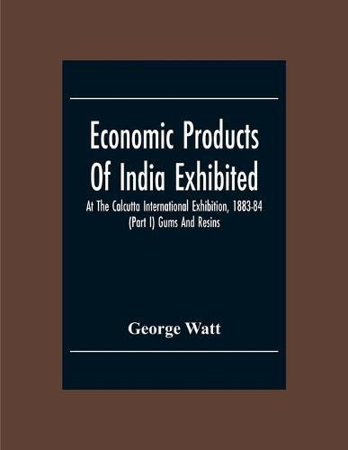 Economic Products Of India Exhibited At The Calcutta International Exhibition, 1883-84 (Part I) Gums And Resins